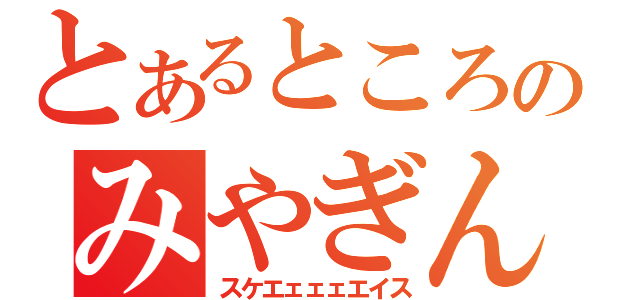 とあるところにのみやぎんじろう（スケエェェェエイス）