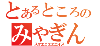 とあるところにのみやぎんじろう（スケエェェェエイス）