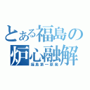 とある福島の炉心融解（福島第一原発）