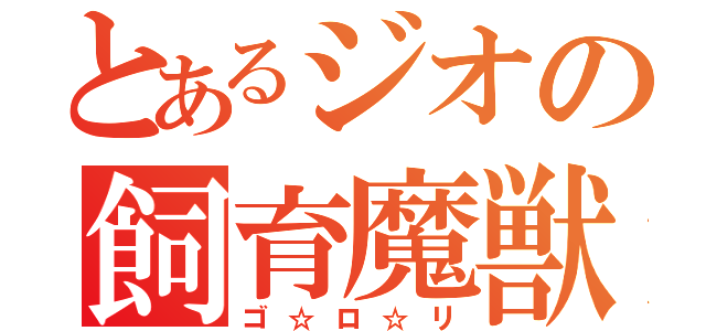 とあるジオの飼育魔獣（ゴ☆ロ☆リ）