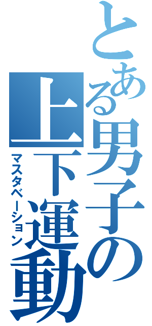 とある男子の上下運動（マスタベーション）