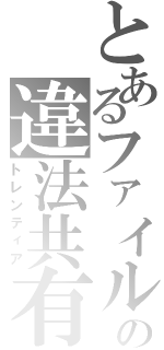 とあるファイルの違法共有（トレンティア）