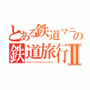 とある鉄道マニアの鉄道旅行Ⅱ（トレインマニアのトレイントラベル）