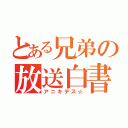 とある兄弟の放送白書（アニキデス☆）