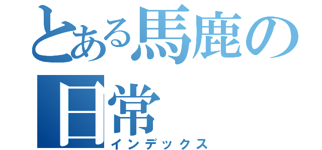 とある馬鹿の日常（インデックス）