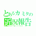 とあるカミタの近況報告（Ｔｗｉｔｔｅｒ）