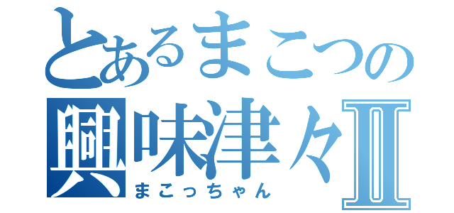 とあるまこつの興味津々Ⅱ（まこっちゃん）