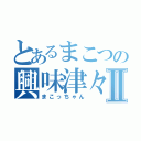 とあるまこつの興味津々Ⅱ（まこっちゃん）