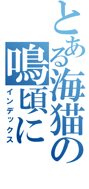 とある海猫の鳴頃に（インデックス）