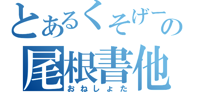 とあるくそげーの尾根書他（おねしょた）