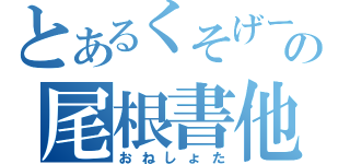 とあるくそげーの尾根書他（おねしょた）