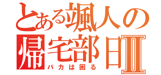 とある颯人の帰宅部日記Ⅱ（バカは困る）