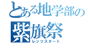 とある地学部の紫旗祭（レッツスタート）