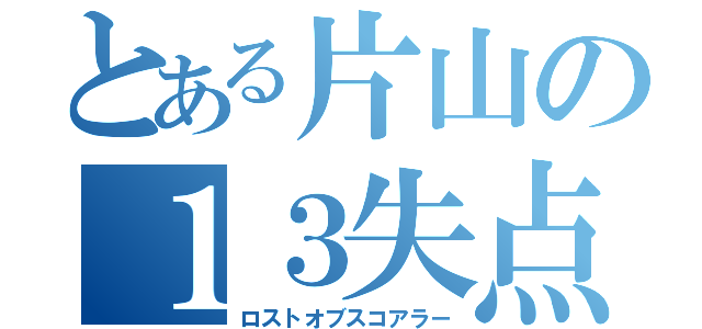 とある片山の１３失点（ロストオブスコアラー）