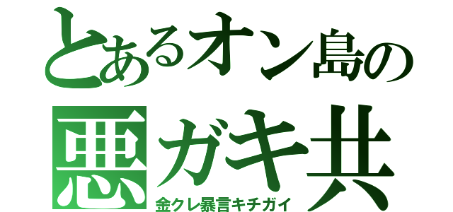 とあるオン島の悪ガキ共（金クレ暴言キチガイ）