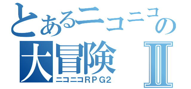 とあるニコニコの大冒険Ⅱ（ニコニコＲＰＧ２）