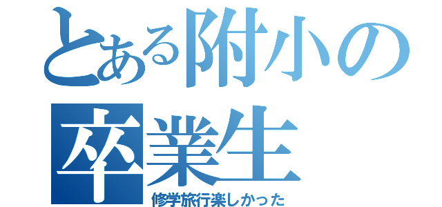 とある附小の卒業生（修学旅行楽しかった）