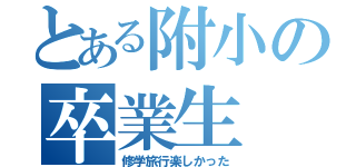 とある附小の卒業生（修学旅行楽しかった）