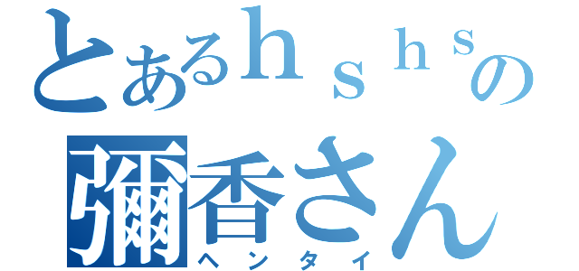 とあるｈｓｈｓの彌香さん（ヘンタイ）