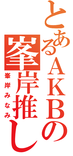 とあるＡＫＢの峯岸推し（峯岸みなみ）