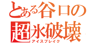 とある谷口の超氷破壊（アイスブレイク）