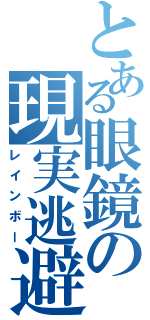 とある眼鏡の現実逃避（レインボー）