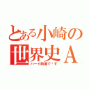 とある小崎の世界史Ａ（ハーイ前進で〜す）