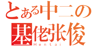 とある中二の基佬张俊（Ｈｅｎｔａｉ）