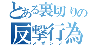 とある裏切りの反撃行為（スポンジ）