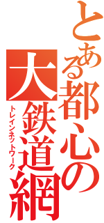 とある都心の大鉄道網（トレインネットワーク）