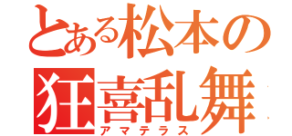 とある松本の狂喜乱舞（アマテラス）