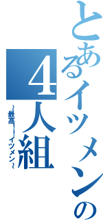 とあるイツメンの４人組（～最高！！イツメン～）