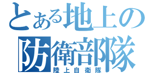 とある地上の防衛部隊（陸上自衛隊）