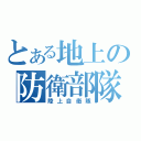 とある地上の防衛部隊（陸上自衛隊）