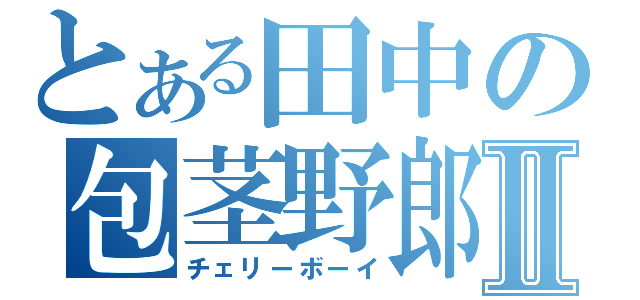 とある田中の包茎野郎Ⅱ（チェリーボーイ）