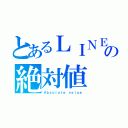 とあるＬＩＮＥの絶対値（Ａｂｓｏｌｕｔｅ ｖａｌｕｅ）