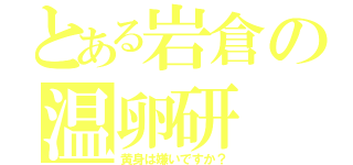 とある岩倉の温卵研（黄身は嫌いですか？）