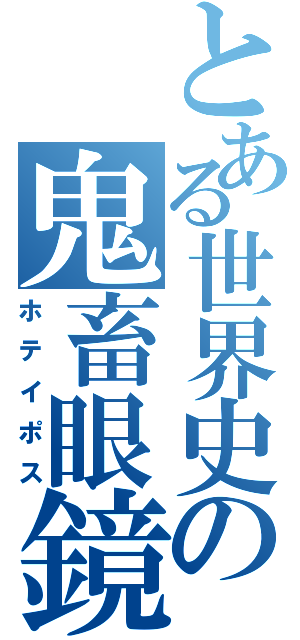 とある世界史の鬼畜眼鏡（ホテイポス）