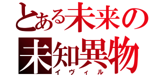 とある未来の未知異物（イヴィル）