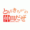 とあるきちがいの仲間だぜ（はるるん☆まなと）