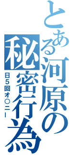 とある河原の秘密行為（日５回オ○ニー）