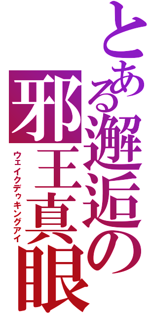 とある邂逅の邪王真眼（ウェイクデゥキングアイ）