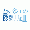 とある多田の妄想日記Ⅱ（Ⅰはないよ！）