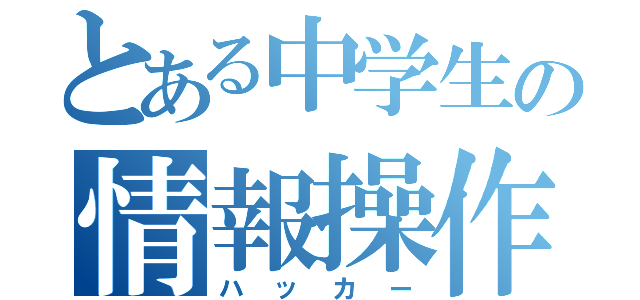 とある中学生の情報操作（ハッカー）