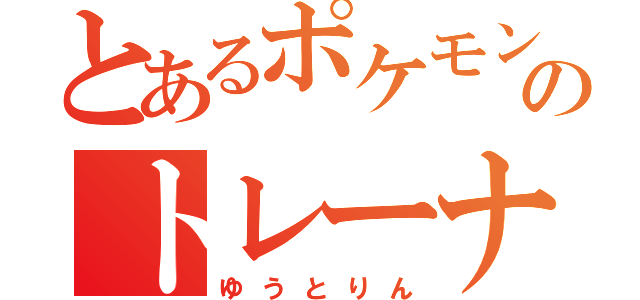 とあるポケモンのトレーナー（ゆうとりん）