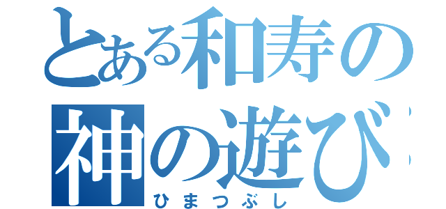 とある和寿の神の遊び（ひまつぶし）