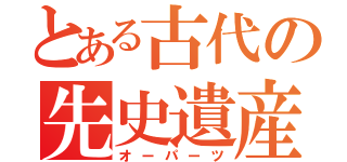 とある古代の先史遺産（オーパーツ）