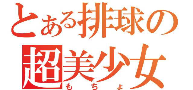 とある排球の超美少女（もちょ）