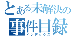 とある未解決の事件目録（インデックス）