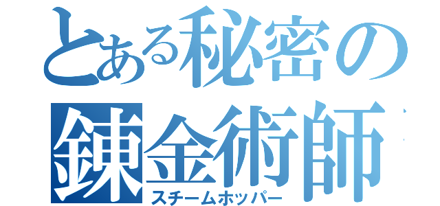 とある秘密の錬金術師（スチームホッパー）